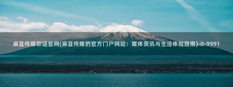 麻豆传媒官网芭乐视频：麻豆传媒印话官网(麻豆传媒的官方门户网站：媒体资讯与生活体验指南)