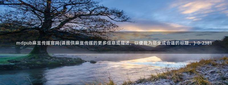 麻豆传媒映画官网：mdpub麻豆传媒官网(请提供麻豆传媒的更多信息或描述，以便我为您生成合适的标题。)