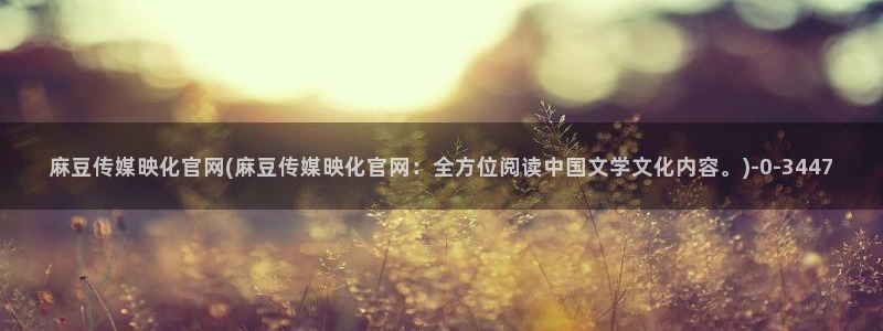 麻豆传媒官网小蝌蚪：麻豆传媒映化官网(麻豆传媒映化官网：全方位阅读中国文学文化内容。)