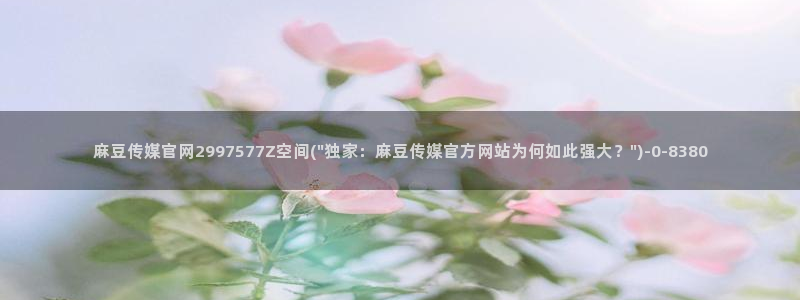 麻豆啊传媒官网在线：麻豆传媒官网2997577Z空间(\