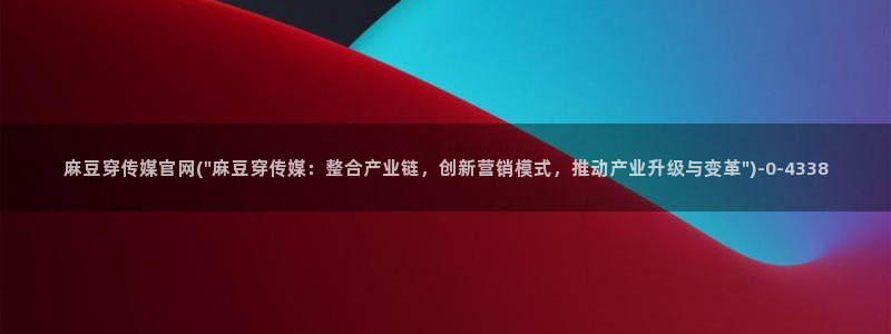 麻豆传媒传播官网：麻豆穿传媒官网(\