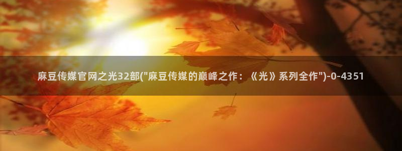 麻豆传媒系列官网：麻豆传媒官网之光32部(\